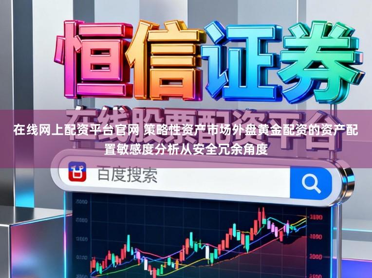 在线网上配资平台官网 策略性资产市场外盘黄金配资的资产配置敏感度分析从安全冗余角度