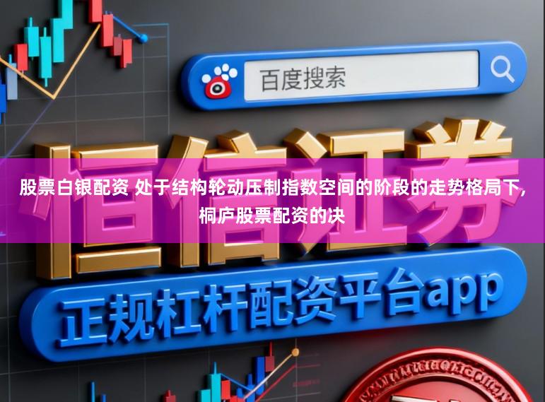 股票白银配资 处于结构轮动压制指数空间的阶段的走势格局下，桐庐股票配资的决