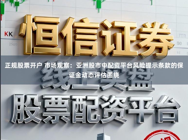 正规股票开户 市场观察：亚洲股市中配资平台风险提示条款的保证金动态评估围绕