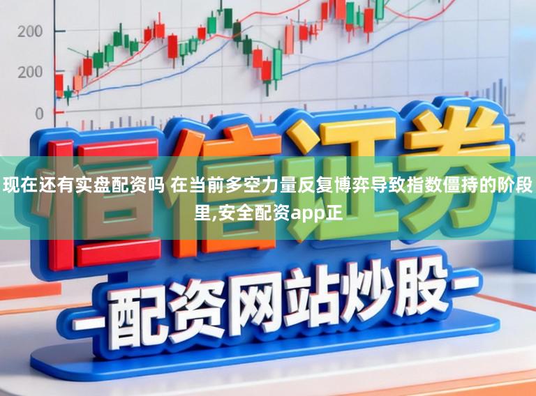 现在还有实盘配资吗 在当前多空力量反复博弈导致指数僵持的阶段里，安全配资app正
