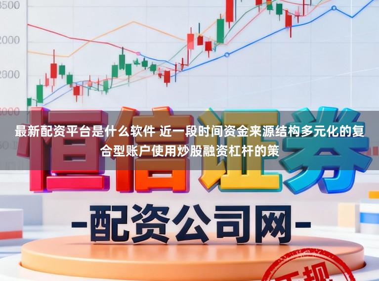 最新配资平台是什么软件 近一段时间资金来源结构多元化的复合型账户使用炒股融资杠杆的策