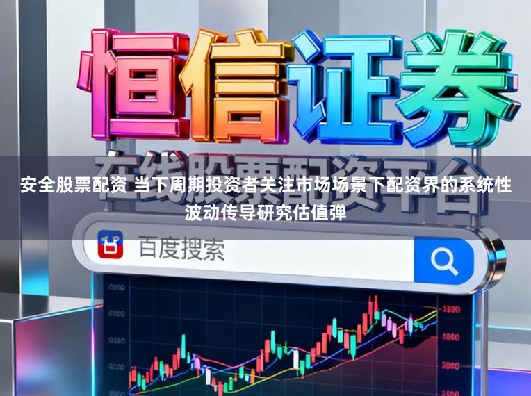 安全股票配资 当下周期投资者关注市场场景下配资界的系统性波动传导研究估值弹
