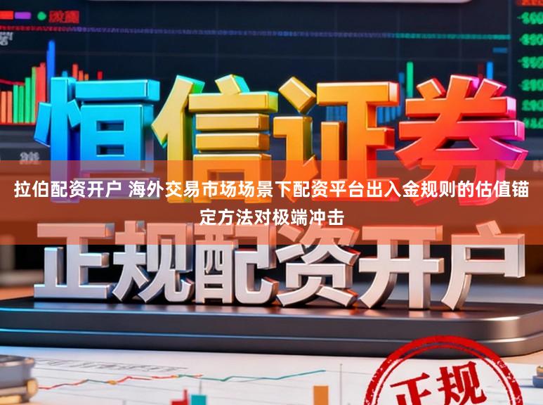 拉伯配资开户 海外交易市场场景下配资平台出入金规则的估值锚定方法对极端冲击