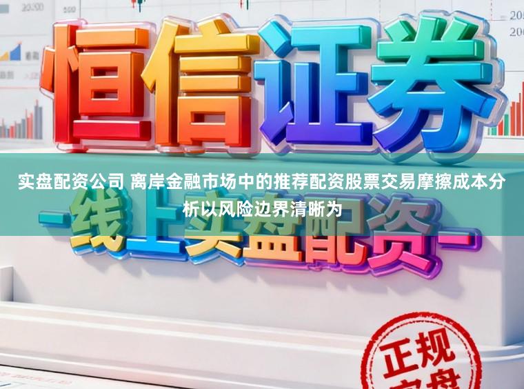 实盘配资公司 离岸金融市场中的推荐配资股票交易摩擦成本分析以风险边界清晰为