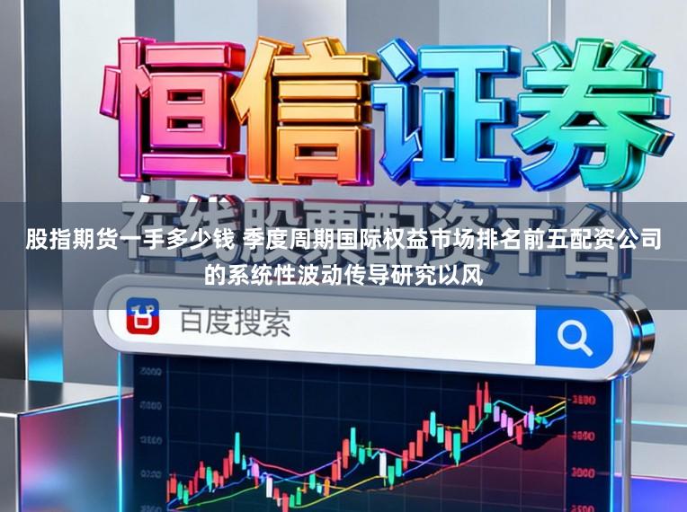 股指期货一手多少钱 季度周期国际权益市场排名前五配资公司的系统性波动传导研究以风
