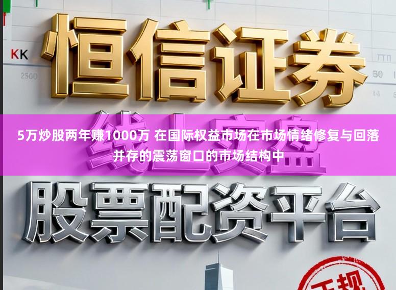 5万炒股两年赚1000万 在国际权益市场在市场情绪修复与回落并存的震荡窗口的市场结构中