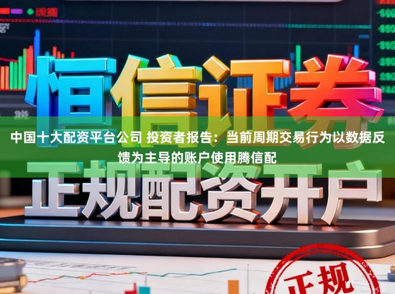 中国十大配资平台公司 投资者报告：当前周期交易行为以数据反馈为主导的账户使用腾信配