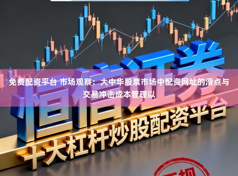 免费配资平台 市场观察：大中华股票市场中配资网址的滑点与交易冲击成本管理以