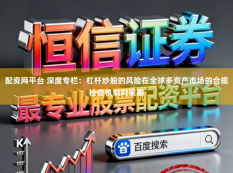 配资网平台 深度专栏：杠杆炒股的风险在全球多资产市场的合规检查机制对策略
