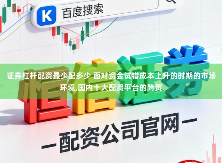 证券杠杆配资最少配多少 面对资金试错成本上升的时期的市场环境，国内十大配资平台的跨资
