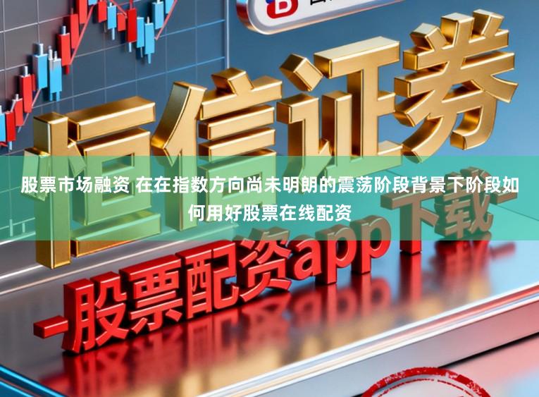 股票市场融资 在在指数方向尚未明朗的震荡阶段背景下阶段如何用好股票在线配资