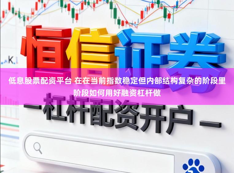 低息股票配资平台 在在当前指数稳定但内部结构复杂的阶段里阶段如何用好融资杠杆做