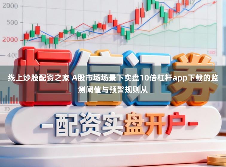 线上炒股配资之家 A股市场场景下实盘10倍杠杆app下载的监测阈值与预警规则从