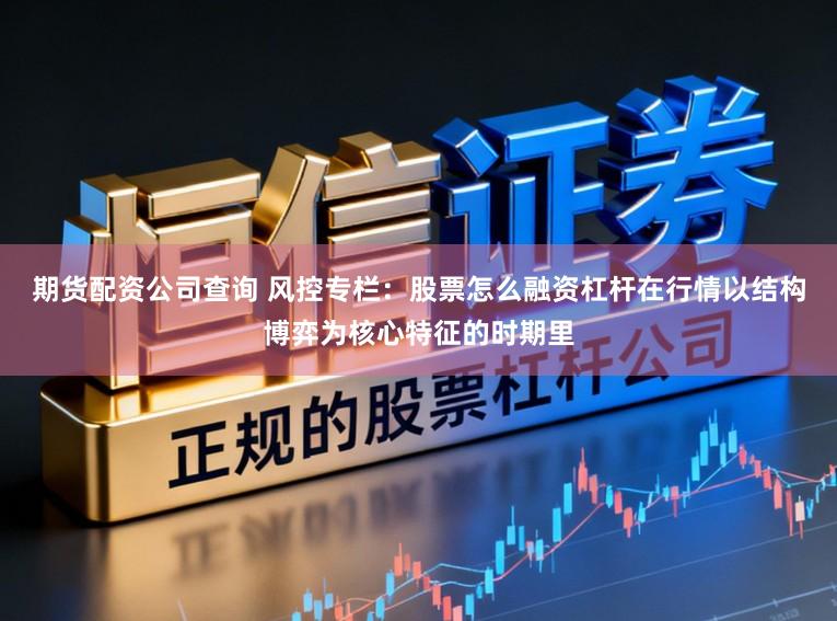 期货配资公司查询 风控专栏：股票怎么融资杠杆在行情以结构博弈为核心特征的时期里