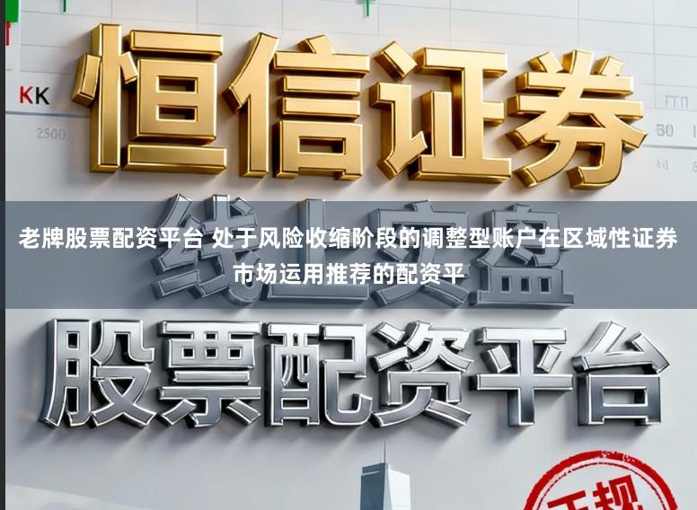 老牌股票配资平台 处于风险收缩阶段的调整型账户在区域性证券市场运用推荐的配资平