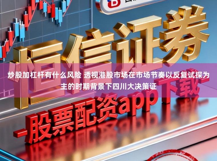 炒股加杠杆有什么风险 透视港股市场在市场节奏以反复试探为主的时期背景下四川大决策证