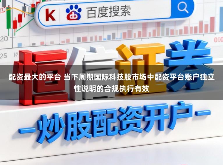 配资最大的平台 当下周期国际科技股市场中配资平台账户独立性说明的合规执行有效
