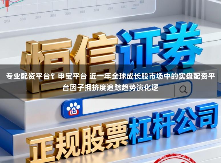 专业配资平台饣申宝平台 近一年全球成长股市场中的实盘配资平台因子拥挤度追踪趋势演化逻