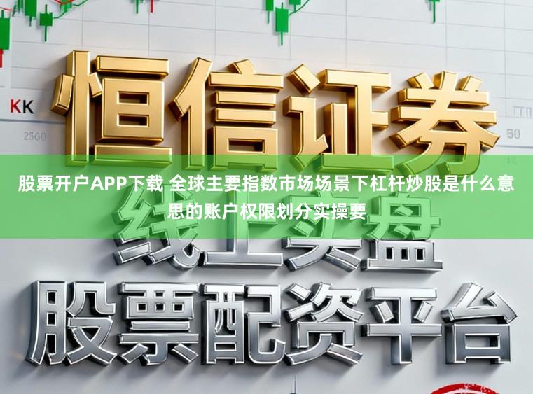 股票开户APP下载 全球主要指数市场场景下杠杆炒股是什么意思的账户权限划分实操要