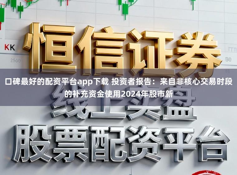 口碑最好的配资平台app下载 投资者报告：来自非核心交易时段的补充资金使用2024年股市新