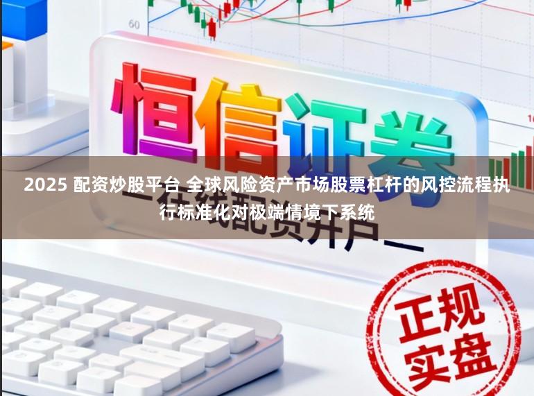 2025 配资炒股平台 全球风险资产市场股票杠杆的风控流程执行标准化对极端情境下系统