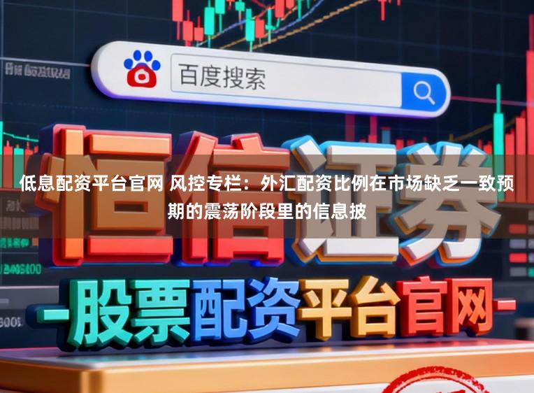 低息配资平台官网 风控专栏：外汇配资比例在市场缺乏一致预期的震荡阶段里的信息披