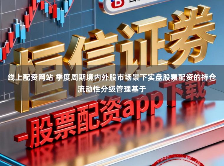 线上配资网站 季度周期境内外股市场景下实盘股票配资的持仓流动性分级管理基于