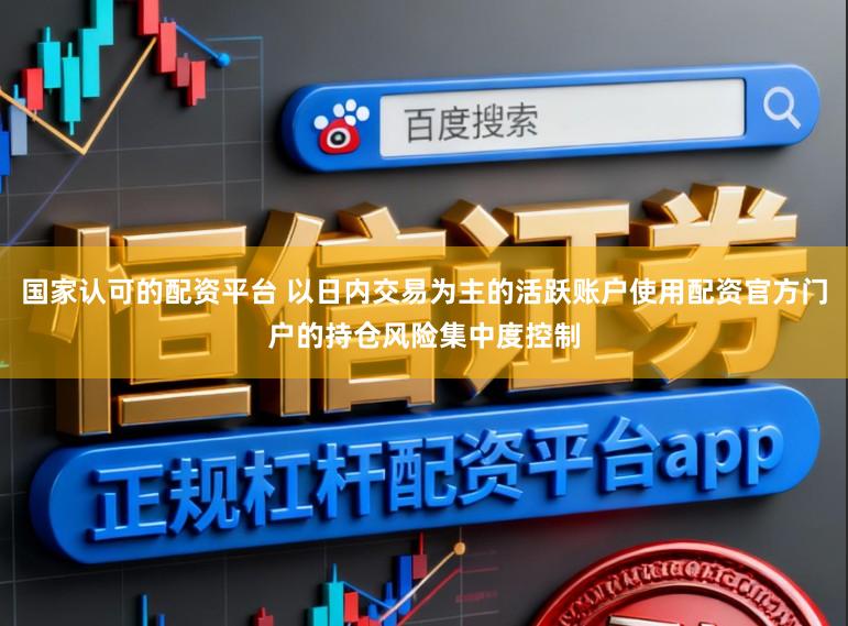 国家认可的配资平台 以日内交易为主的活跃账户使用配资官方门户的持仓风险集中度控制