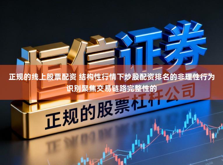 正规的线上股票配资 结构性行情下炒股配资排名的非理性行为识别聚焦交易链路完整性的