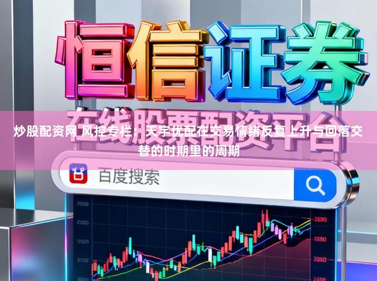 炒股配资网 风控专栏：天宇优配在交易情绪反复上升与回落交替的时期里的周期