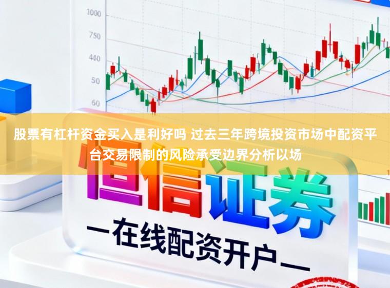股票有杠杆资金买入是利好吗 过去三年跨境投资市场中配资平台交易限制的风险承受边界分析以场