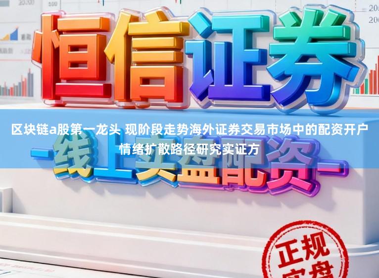区块链a股第一龙头 现阶段走势海外证券交易市场中的配资开户情绪扩散路径研究实证方