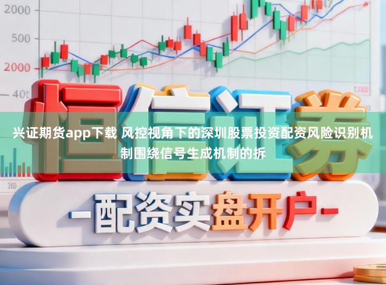 兴证期货app下载 风控视角下的深圳股票投资配资风险识别机制围绕信号生成机制的拆