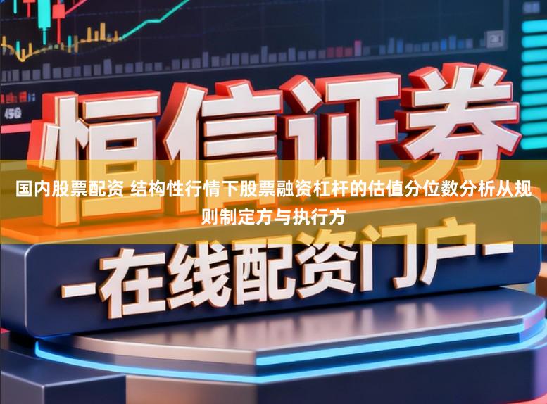 国内股票配资 结构性行情下股票融资杠杆的估值分位数分析从规则制定方与执行方
