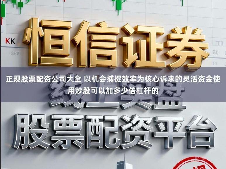 正规股票配资公司大全 以机会捕捉效率为核心诉求的灵活资金使用炒股可以加多少倍杠杆的