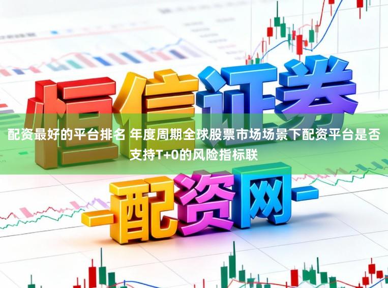 配资最好的平台排名 年度周期全球股票市场场景下配资平台是否支持T+0的风险指标联