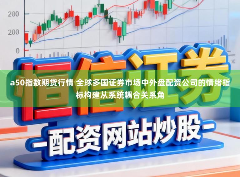 a50指数期货行情 全球多国证券市场中外盘配资公司的情绪指标构建从系统耦合关系角
