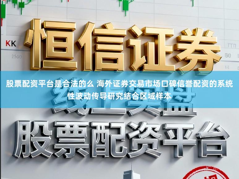 股票配资平台是合法的么 海外证券交易市场口碑信誉配资的系统性波动传导研究结合区域样本