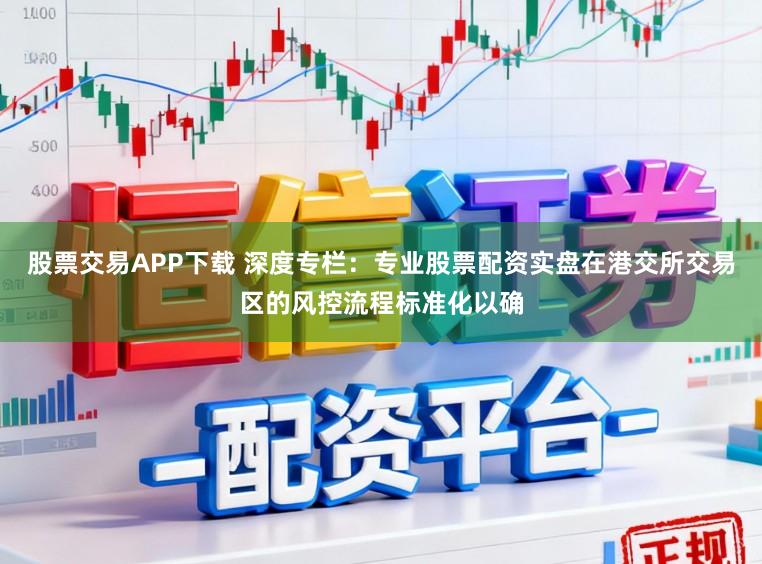 股票交易APP下载 深度专栏：专业股票配资实盘在港交所交易区的风控流程标准化以确