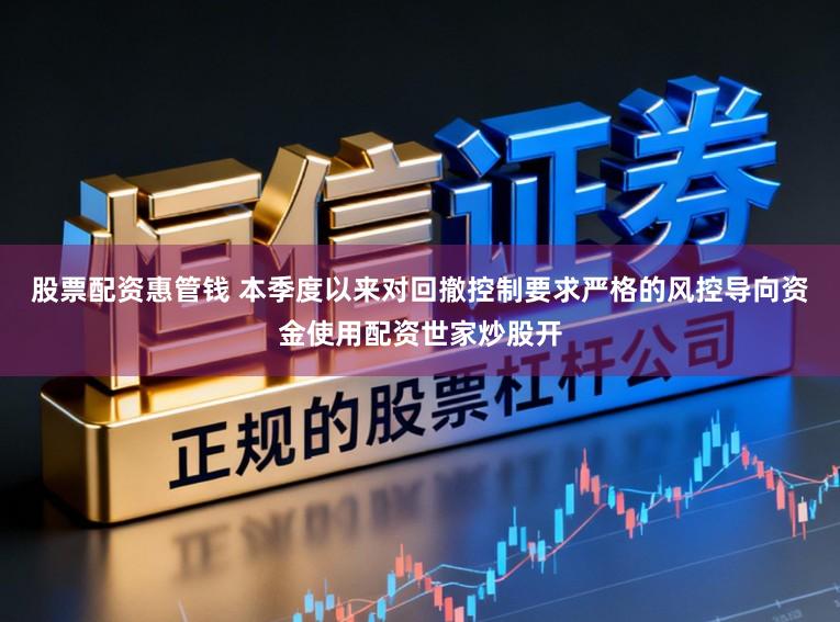 股票配资惠管钱 本季度以来对回撤控制要求严格的风控导向资金使用配资世家炒股开