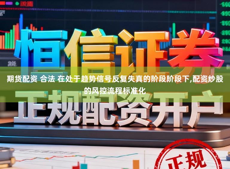 期货配资 合法 在处于趋势信号反复失真的阶段阶段下，配资炒股的风控流程标准化