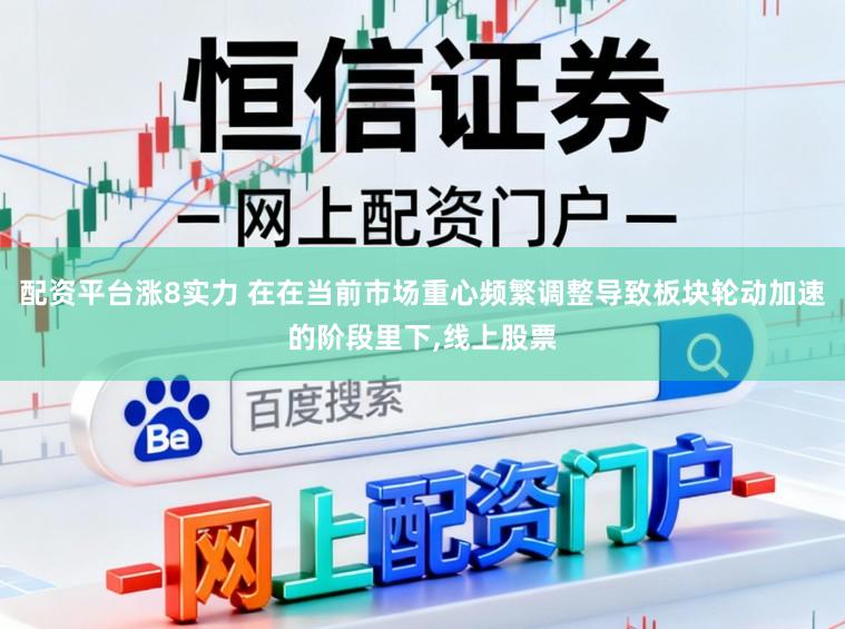 配资平台涨8实力 在在当前市场重心频繁调整导致板块轮动加速的阶段里下，线上股票