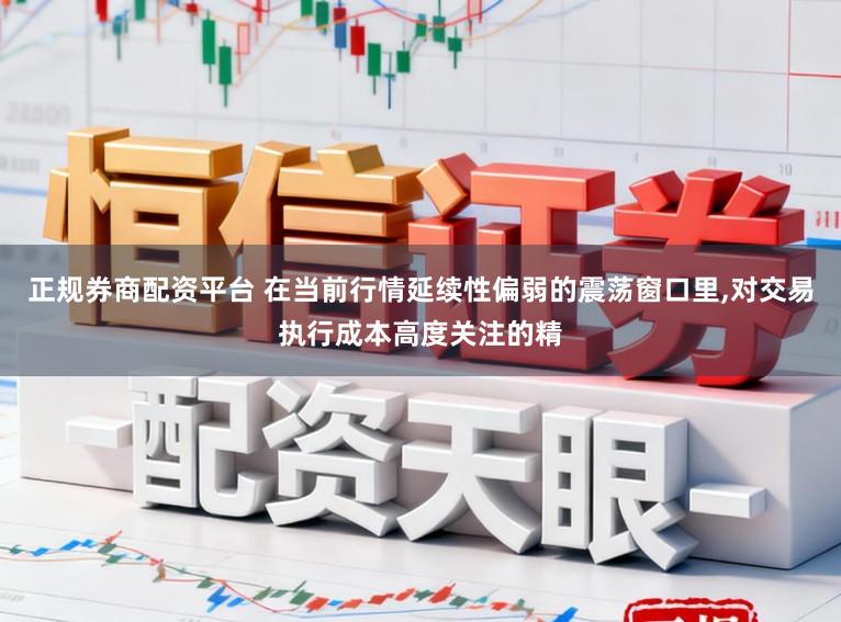正规券商配资平台 在当前行情延续性偏弱的震荡窗口里，对交易执行成本高度关注的精