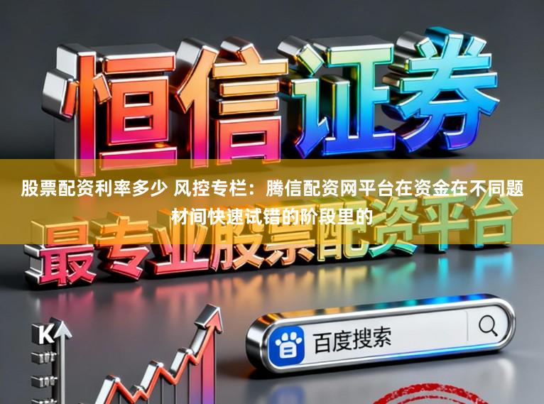 股票配资利率多少 风控专栏：腾信配资网平台在资金在不同题材间快速试错的阶段里的
