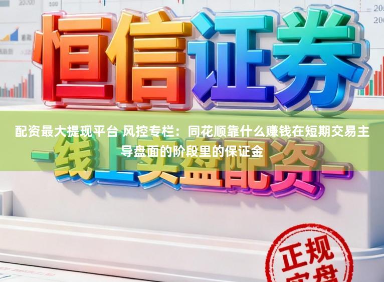 配资最大提现平台 风控专栏：同花顺靠什么赚钱在短期交易主导盘面的阶段里的保证金