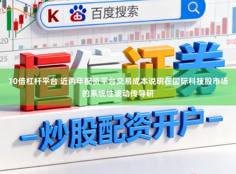 10倍杠杆平台 近两年配资平台交易成本说明在国际科技股市场的系统性波动传导研