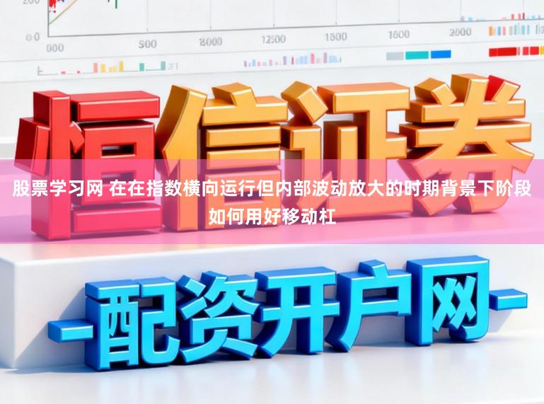 股票学习网 在在指数横向运行但内部波动放大的时期背景下阶段如何用好移动杠