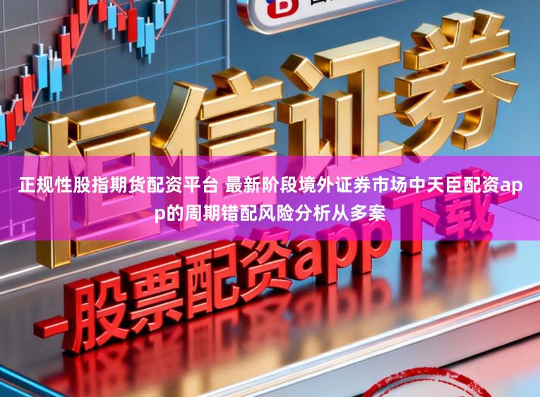 正规性股指期货配资平台 最新阶段境外证券市场中天臣配资app的周期错配风险分析从多案