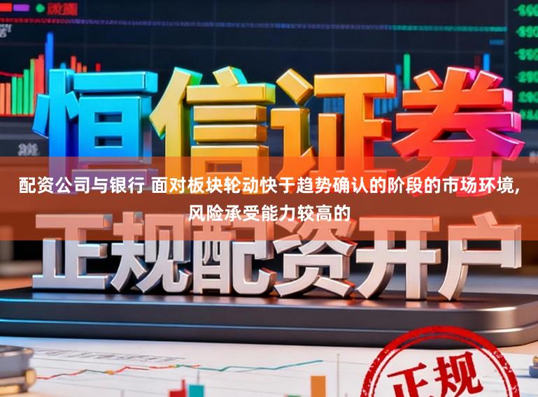 配资公司与银行 面对板块轮动快于趋势确认的阶段的市场环境，风险承受能力较高的