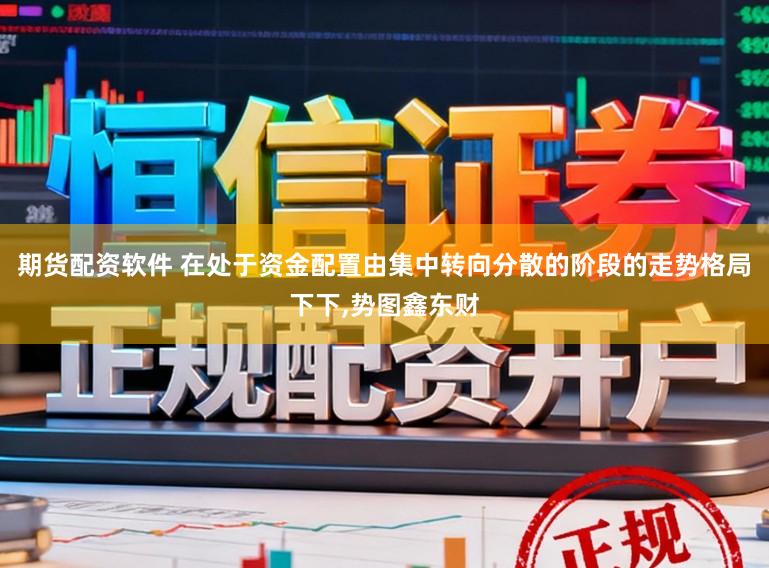 期货配资软件 在处于资金配置由集中转向分散的阶段的走势格局下下，势图鑫东财